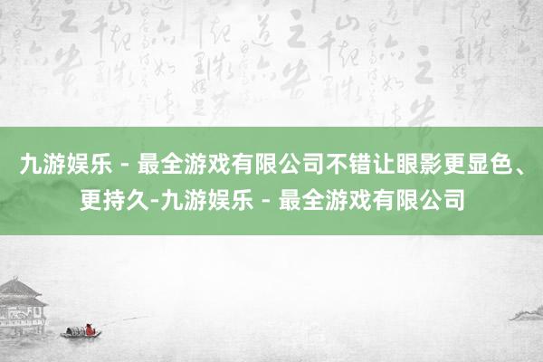 九游娱乐 - 最全游戏有限公司不错让眼影更显色、更持久-九游娱乐 - 最全游戏有限公司