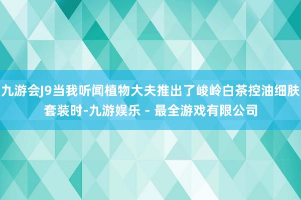 九游会J9当我听闻植物大夫推出了峻岭白茶控油细肤套装时-九游娱乐 - 最全游戏有限公司