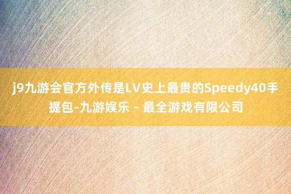 j9九游会官方外传是LV史上最贵的Speedy40手提包-九游娱乐 - 最全游戏有限公司