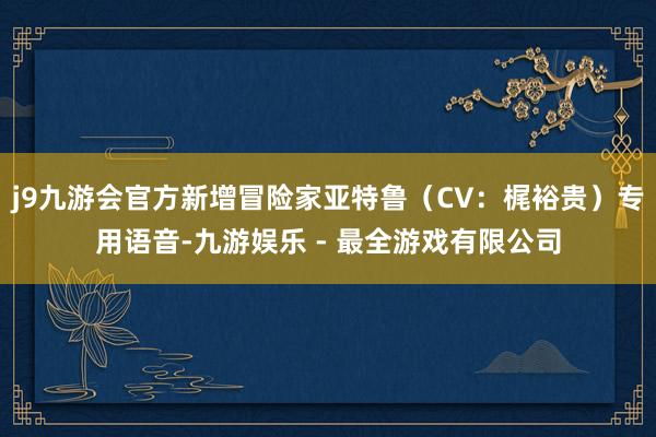 j9九游会官方新增冒险家亚特鲁（CV：梶裕贵）专用语音-九游娱乐 - 最全游戏有限公司