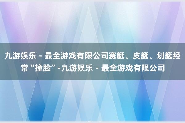 九游娱乐 - 最全游戏有限公司赛艇、皮艇、划艇经常“撞脸”-九游娱乐 - 最全游戏有限公司