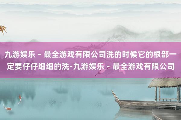 九游娱乐 - 最全游戏有限公司洗的时候它的根部一定要仔仔细细的洗-九游娱乐 - 最全游戏有限公司