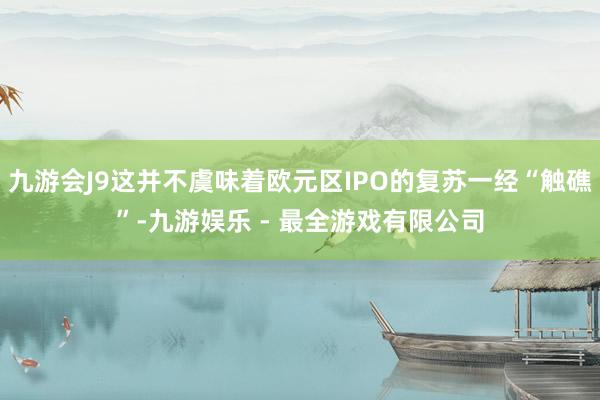 九游会J9这并不虞味着欧元区IPO的复苏一经“触礁”-九游娱乐 - 最全游戏有限公司