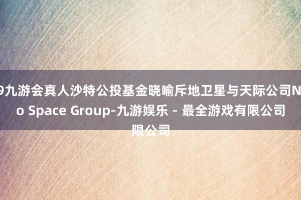 j9九游会真人沙特公投基金晓喻斥地卫星与天际公司Neo Space Group-九游娱乐 - 最全游戏有限公司