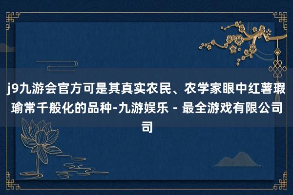 j9九游会官方可是其真实农民、农学家眼中红薯瑕瑜常千般化的品种-九游娱乐 - 最全游戏有限公司