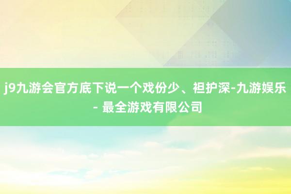 j9九游会官方底下说一个戏份少、袒护深-九游娱乐 - 最全游戏有限公司