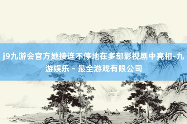 j9九游会官方她接连不停地在多部影视剧中亮相-九游娱乐 - 最全游戏有限公司