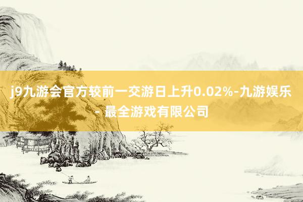 j9九游会官方较前一交游日上升0.02%-九游娱乐 - 最全游戏有限公司