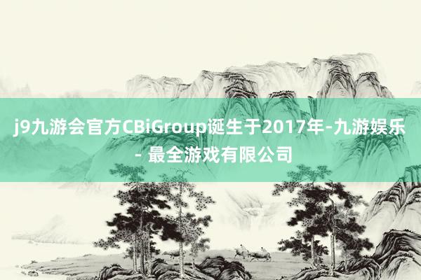 j9九游会官方CBiGroup诞生于2017年-九游娱乐 - 最全游戏有限公司