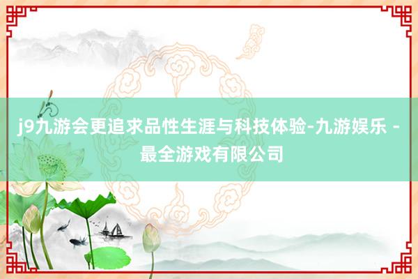 j9九游会更追求品性生涯与科技体验-九游娱乐 - 最全游戏有限公司