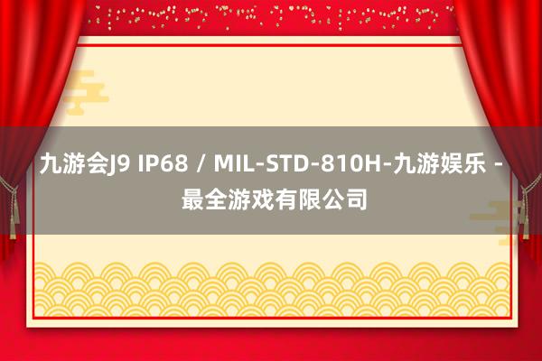 九游会J9 IP68 / MIL-STD-810H-九游娱乐 - 最全游戏有限公司