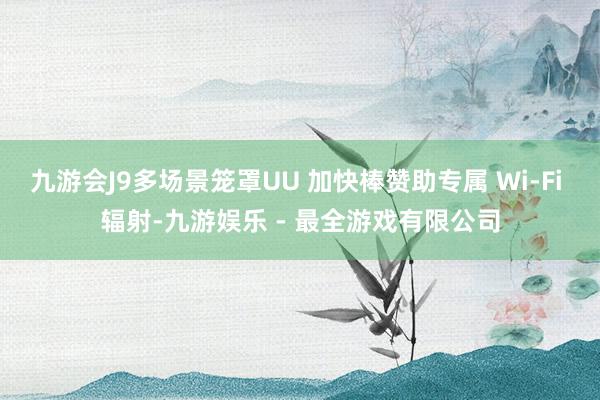 九游会J9多场景笼罩UU 加快棒赞助专属 Wi-Fi 辐射-九游娱乐 - 最全游戏有限公司