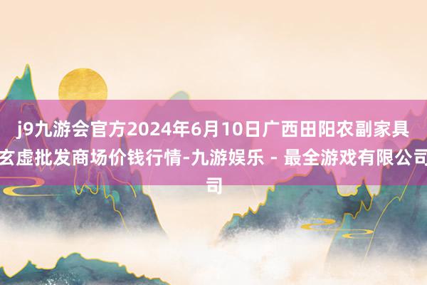 j9九游会官方2024年6月10日广西田阳农副家具玄虚批发商场价钱行情-九游娱乐 - 最全游戏有限公司