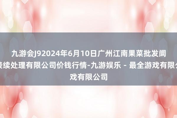 九游会J92024年6月10日广州江南果菜批发阛阓接续处理有限公司价钱行情-九游娱乐 - 最全游戏有限公司