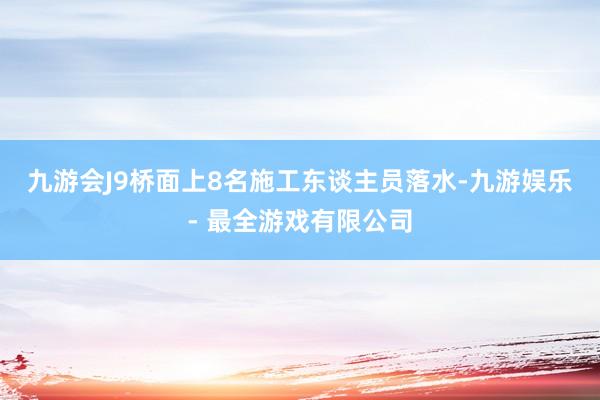 九游会J9桥面上8名施工东谈主员落水-九游娱乐 - 最全游戏有限公司