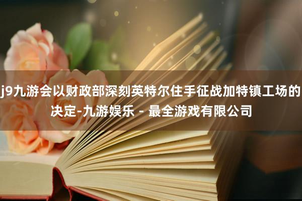 j9九游会以财政部深刻英特尔住手征战加特镇工场的决定-九游娱乐 - 最全游戏有限公司