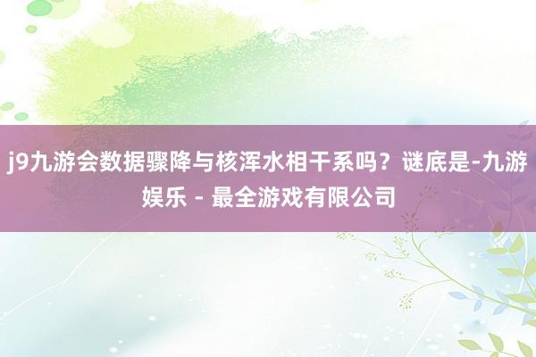 j9九游会数据骤降与核浑水相干系吗？谜底是-九游娱乐 - 最全游戏有限公司