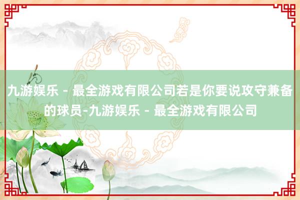 九游娱乐 - 最全游戏有限公司若是你要说攻守兼备的球员-九游娱乐 - 最全游戏有限公司