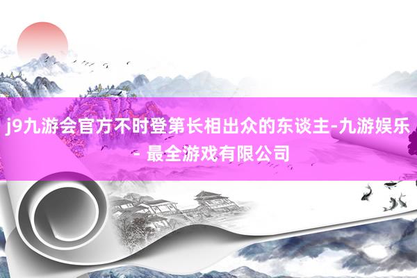 j9九游会官方不时登第长相出众的东谈主-九游娱乐 - 最全游戏有限公司