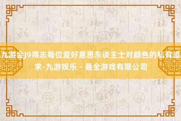 九游会J9得志每位爱好意思东谈主士对颜色的私有追求-九游娱乐 - 最全游戏有限公司