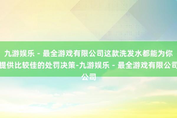 九游娱乐 - 最全游戏有限公司这款洗发水都能为你提供比较佳的处罚决策-九游娱乐 - 最全游戏有限公司