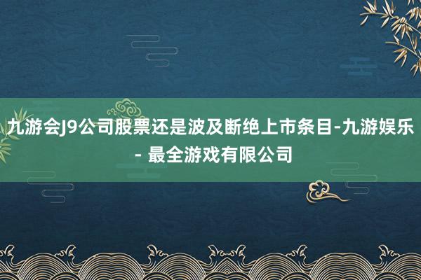 九游会J9公司股票还是波及断绝上市条目-九游娱乐 - 最全游戏有限公司