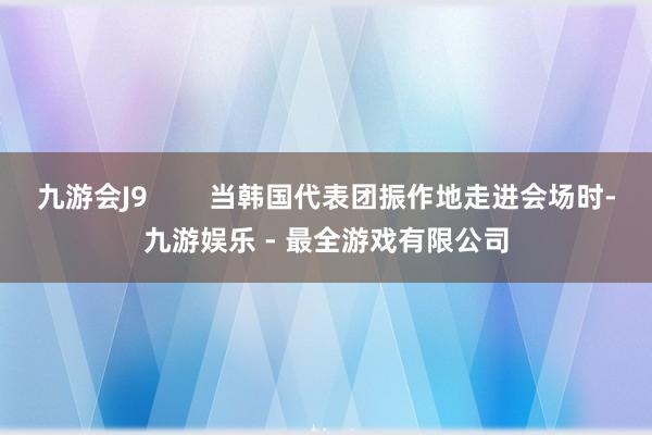 九游会J9        当韩国代表团振作地走进会场时-九游娱乐 - 最全游戏有限公司