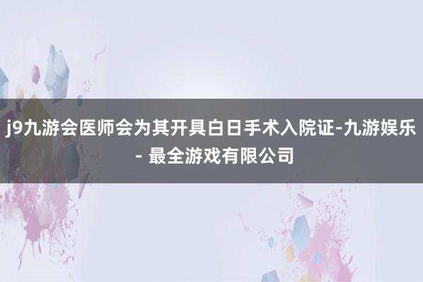 j9九游会医师会为其开具白日手术入院证-九游娱乐 - 最全游戏有限公司