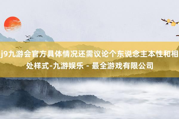 j9九游会官方具体情况还需议论个东说念主本性和相处样式-九游娱乐 - 最全游戏有限公司