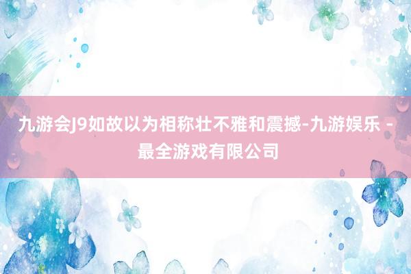 九游会J9如故以为相称壮不雅和震撼-九游娱乐 - 最全游戏有限公司