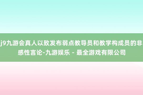 j9九游会真人以致发布弱点教导员和教学构成员的非感性言论-九游娱乐 - 最全游戏有限公司