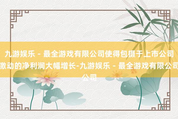 九游娱乐 - 最全游戏有限公司使得包摄于上市公司激动的净利润大幅增长-九游娱乐 - 最全游戏有限公司