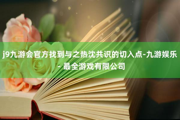 j9九游会官方找到与之热沈共识的切入点-九游娱乐 - 最全游戏有限公司