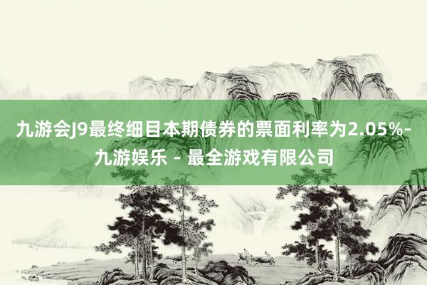 九游会J9最终细目本期债券的票面利率为2.05%-九游娱乐 - 最全游戏有限公司