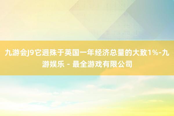 九游会J9它迥殊于英国一年经济总量的大致1%-九游娱乐 - 最全游戏有限公司