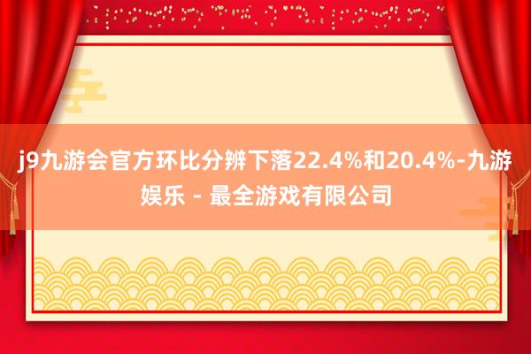 j9九游会官方环比分辨下落22.4%和20.4%-九游娱乐 - 最全游戏有限公司