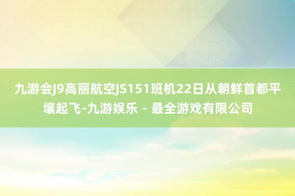 九游会J9高丽航空JS151班机22日从朝鲜首都平壤起飞-九游娱乐 - 最全游戏有限公司