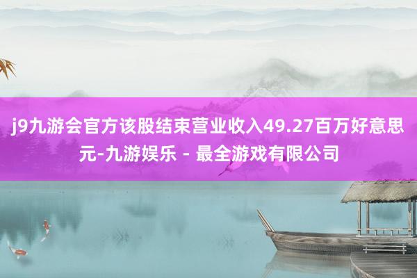 j9九游会官方该股结束营业收入49.27百万好意思元-九游娱乐 - 最全游戏有限公司