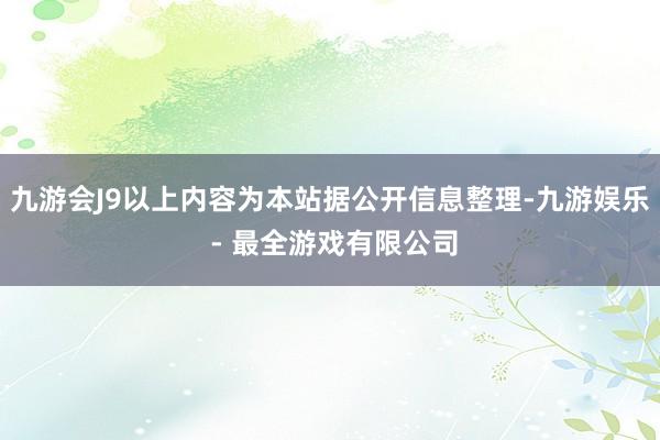 九游会J9以上内容为本站据公开信息整理-九游娱乐 - 最全游戏有限公司