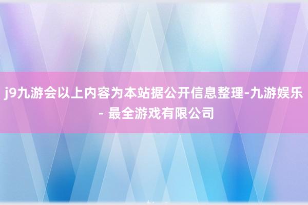 j9九游会以上内容为本站据公开信息整理-九游娱乐 - 最全游戏有限公司