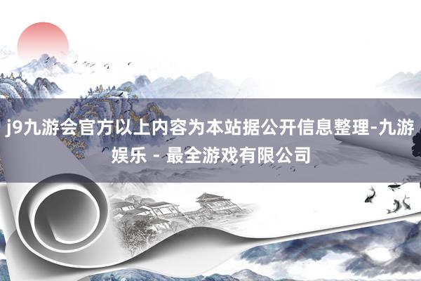 j9九游会官方以上内容为本站据公开信息整理-九游娱乐 - 最全游戏有限公司