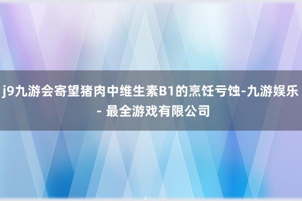 j9九游会寄望猪肉中维生素B1的烹饪亏蚀-九游娱乐 - 最全游戏有限公司