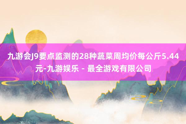 九游会J9要点监测的28种蔬菜周均价每公斤5.44元-九游娱乐 - 最全游戏有限公司