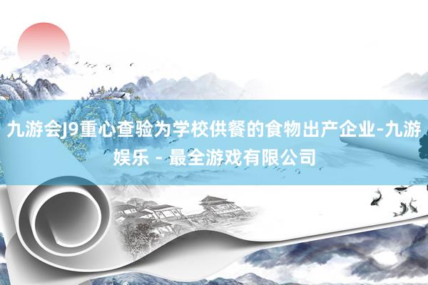 九游会J9重心查验为学校供餐的食物出产企业-九游娱乐 - 最全游戏有限公司