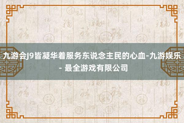 九游会J9皆凝华着服务东说念主民的心血-九游娱乐 - 最全游戏有限公司