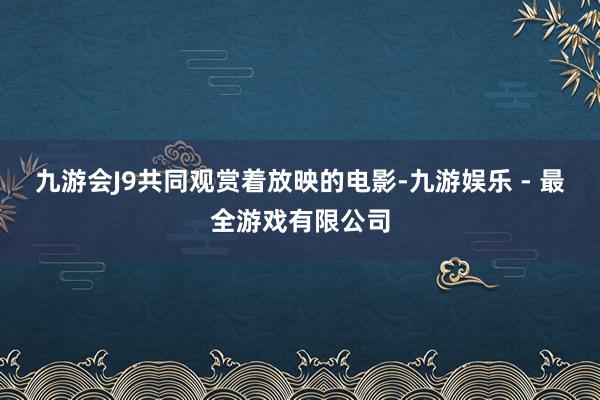 九游会J9共同观赏着放映的电影-九游娱乐 - 最全游戏有限公司