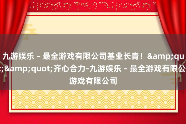 九游娱乐 - 最全游戏有限公司基业长青！&quot;&quot;齐心合力-九游娱乐 - 最全游戏有限公司