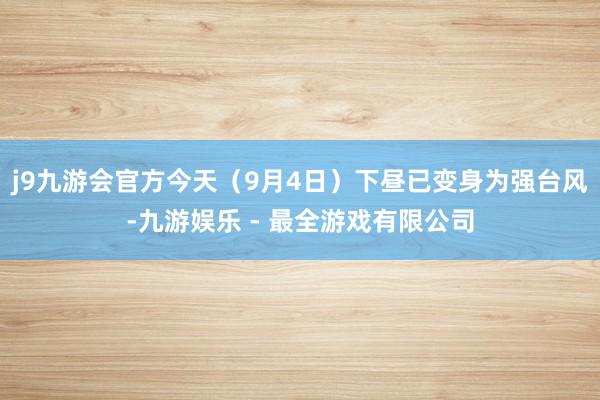 j9九游会官方今天（9月4日）下昼已变身为强台风-九游娱乐 - 最全游戏有限公司