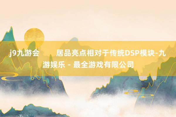 j9九游会        居品亮点相对于传统DSP模块-九游娱乐 - 最全游戏有限公司