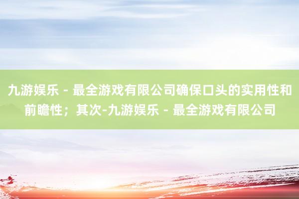 九游娱乐 - 最全游戏有限公司确保口头的实用性和前瞻性；其次-九游娱乐 - 最全游戏有限公司